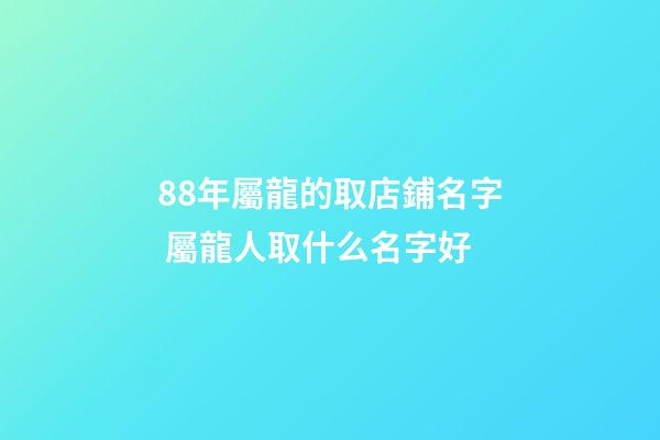 88年屬龍的取店鋪名字 屬龍人取什么名字好-第1張-店鋪起名-玄機派